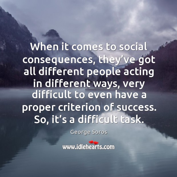 When it comes to social consequences, they’ve got all different people acting in different ways George Soros Picture Quote