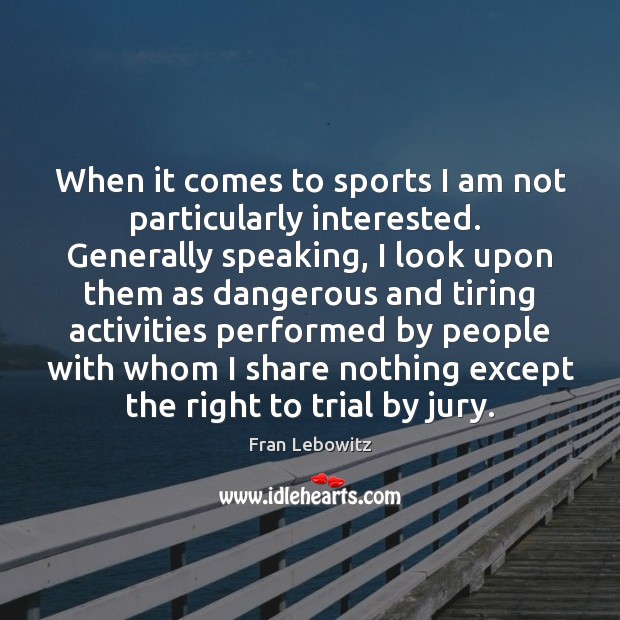 When it comes to sports I am not particularly interested.  Generally speaking, Fran Lebowitz Picture Quote