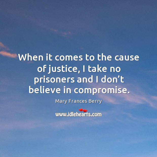 When it comes to the cause of justice, I take no prisoners and I don’t believe in compromise. Mary Frances Berry Picture Quote