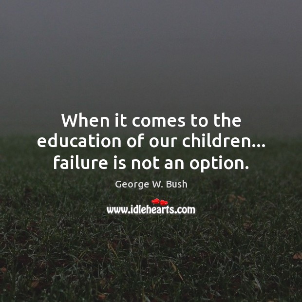 When it comes to the education of our children… failure is not an option. George W. Bush Picture Quote
