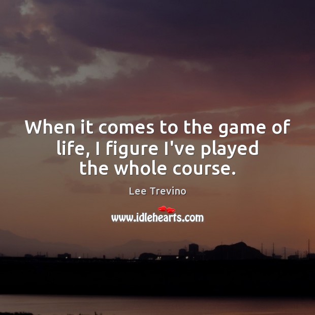 When it comes to the game of life, I figure I’ve played the whole course. Lee Trevino Picture Quote
