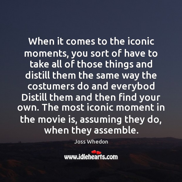 When it comes to the iconic moments, you sort of have to Joss Whedon Picture Quote