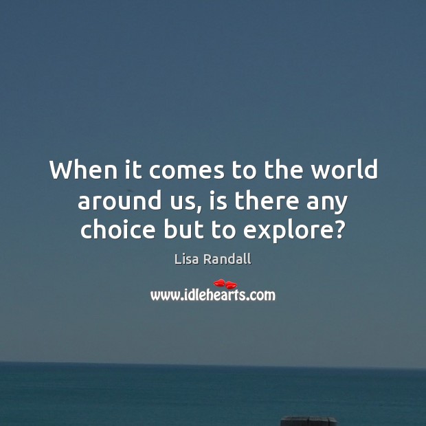 When it comes to the world around us, is there any choice but to explore? Lisa Randall Picture Quote
