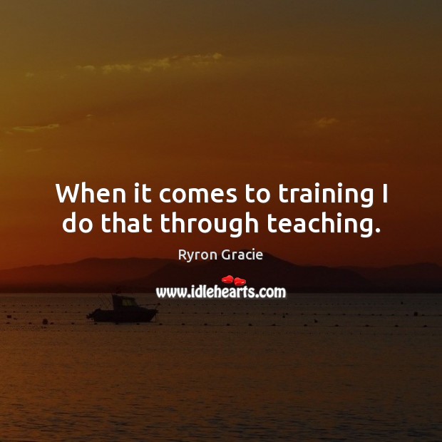 When it comes to training I do that through teaching. Ryron Gracie Picture Quote