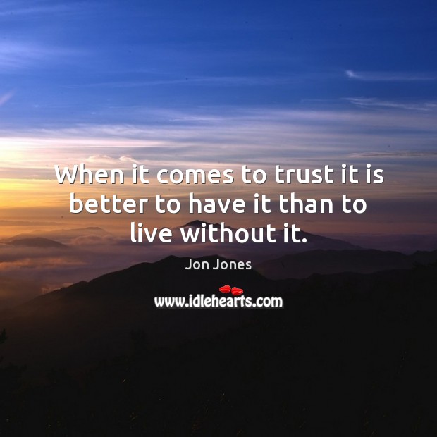 When it comes to trust it is better to have it than to live without it. Jon Jones Picture Quote