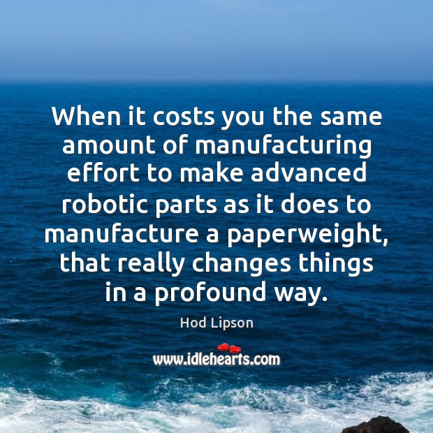 When it costs you the same amount of manufacturing effort to make Hod Lipson Picture Quote