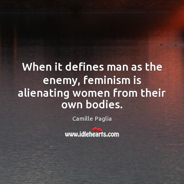 When it defines man as the enemy, feminism is alienating women from their own bodies. Camille Paglia Picture Quote