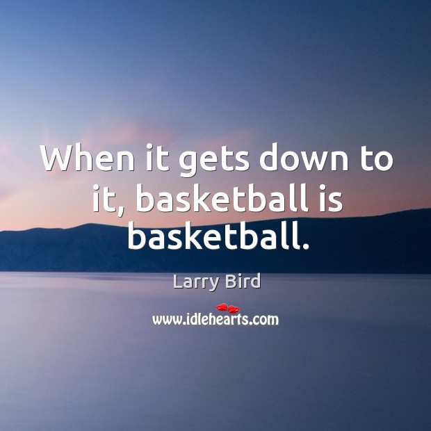 When it gets down to it, basketball is basketball. Larry Bird Picture Quote