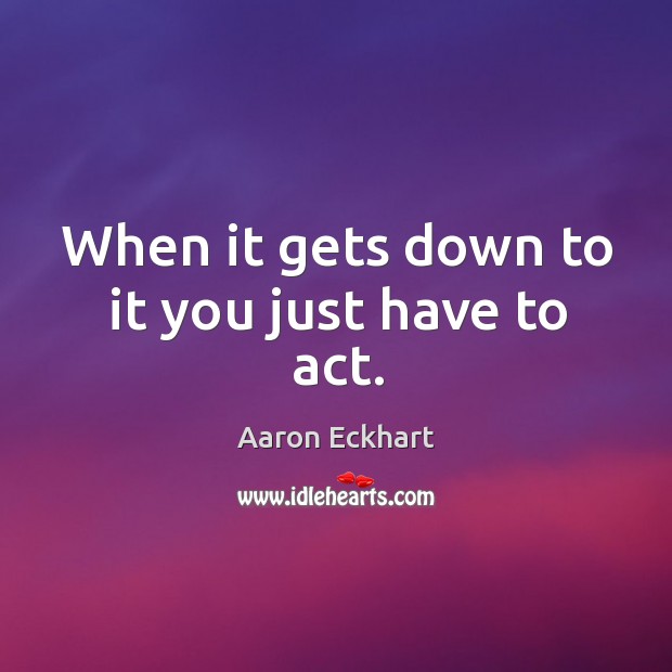 When it gets down to it you just have to act. Aaron Eckhart Picture Quote