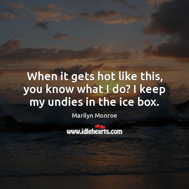When it gets hot like this, you know what I do? I keep my undies in the ice box. Marilyn Monroe Picture Quote