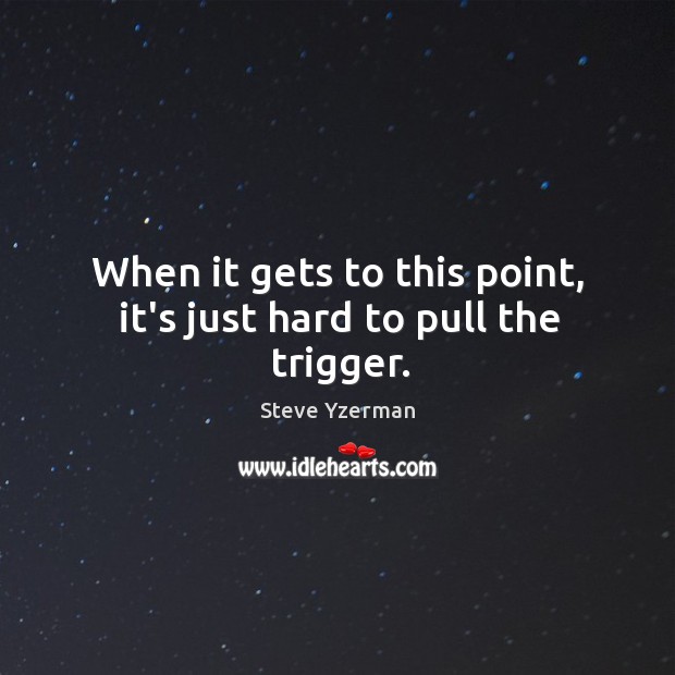 When it gets to this point, it’s just hard to pull the trigger. Steve Yzerman Picture Quote
