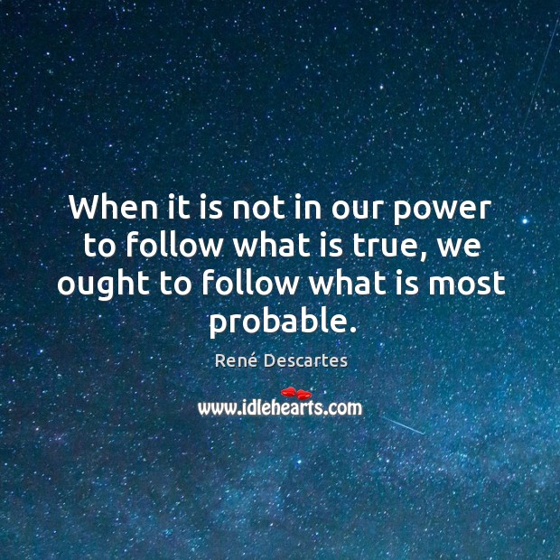 When it is not in our power to follow what is true, we ought to follow what is most probable. René Descartes Picture Quote