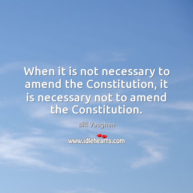 When it is not necessary to amend the Constitution, it is necessary Bill Vaughan Picture Quote