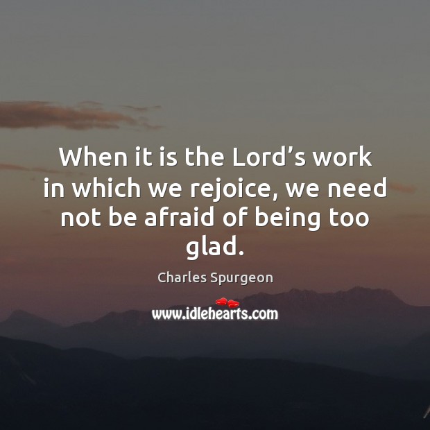 When it is the Lord’s work in which we rejoice, we need not be afraid of being too glad. Charles Spurgeon Picture Quote