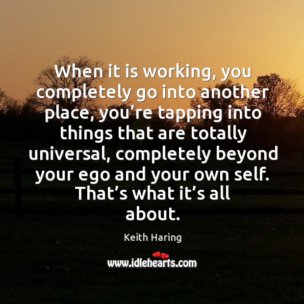 When it is working, you completely go into another place, you’re tapping into things Keith Haring Picture Quote