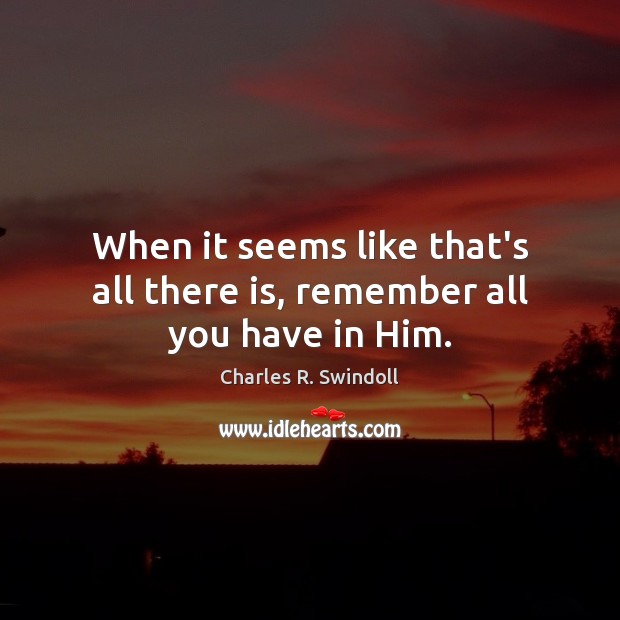 When it seems like that’s all there is, remember all you have in Him. Charles R. Swindoll Picture Quote