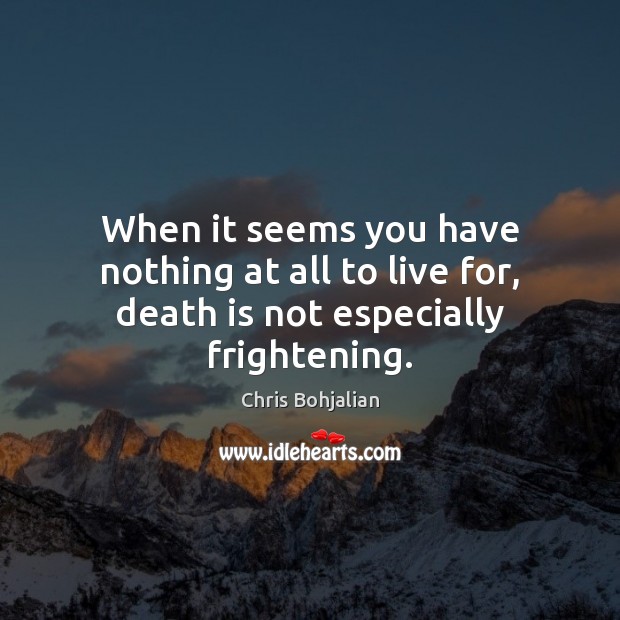 When it seems you have nothing at all to live for, death is not especially frightening. Chris Bohjalian Picture Quote