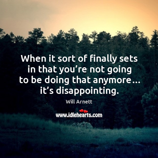 When it sort of finally sets in that you’re not going to be doing that anymore… it’s disappointing. Will Arnett Picture Quote