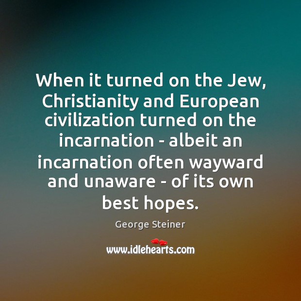When it turned on the Jew, Christianity and European civilization turned on George Steiner Picture Quote