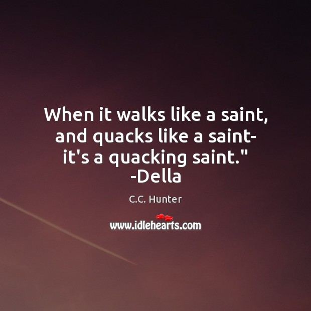 When it walks like a saint, and quacks like a saint- it’s a quacking saint.” -Della C.C. Hunter Picture Quote