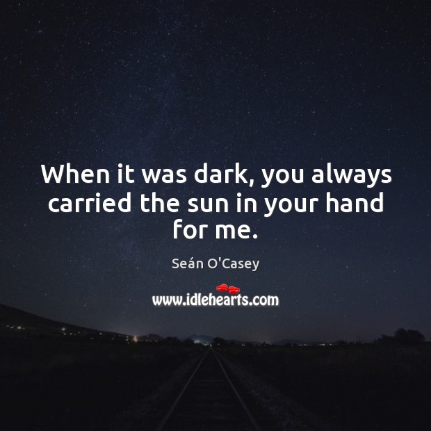 When it was dark, you always carried the sun in your hand for me. Seán O’Casey Picture Quote