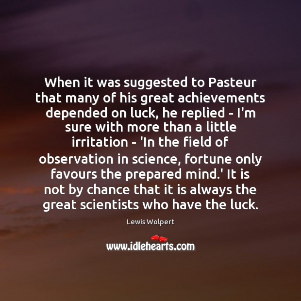When it was suggested to Pasteur that many of his great achievements Lewis Wolpert Picture Quote