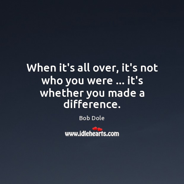 When it’s all over, it’s not who you were … it’s whether you made a difference. Image
