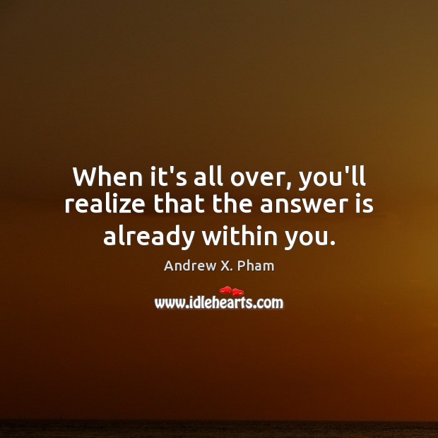 When it’s all over, you’ll realize that the answer is already within you. 