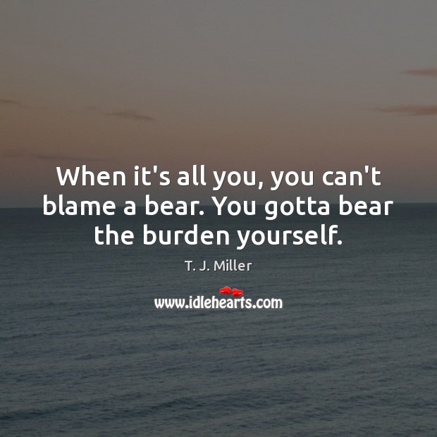 When it’s all you, you can’t blame a bear. You gotta bear the burden yourself. T. J. Miller Picture Quote