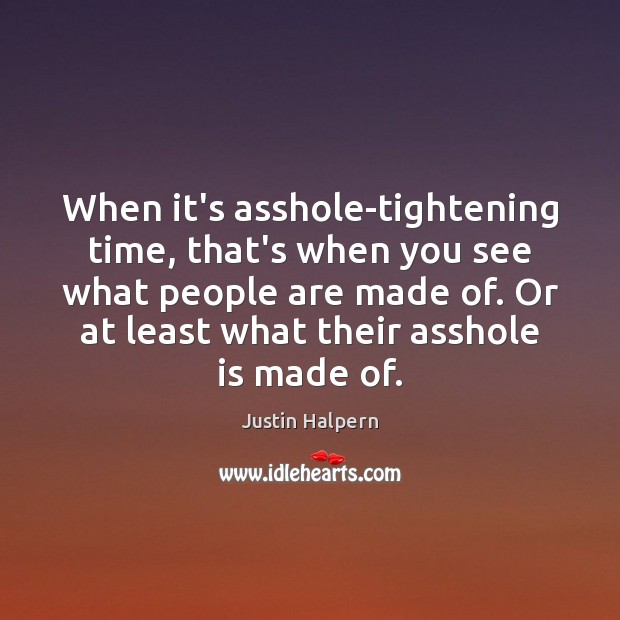 When it’s asshole-tightening time, that’s when you see what people are made Justin Halpern Picture Quote