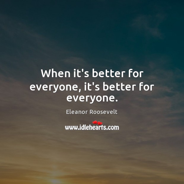 When it’s better for everyone, it’s better for everyone. Eleanor Roosevelt Picture Quote