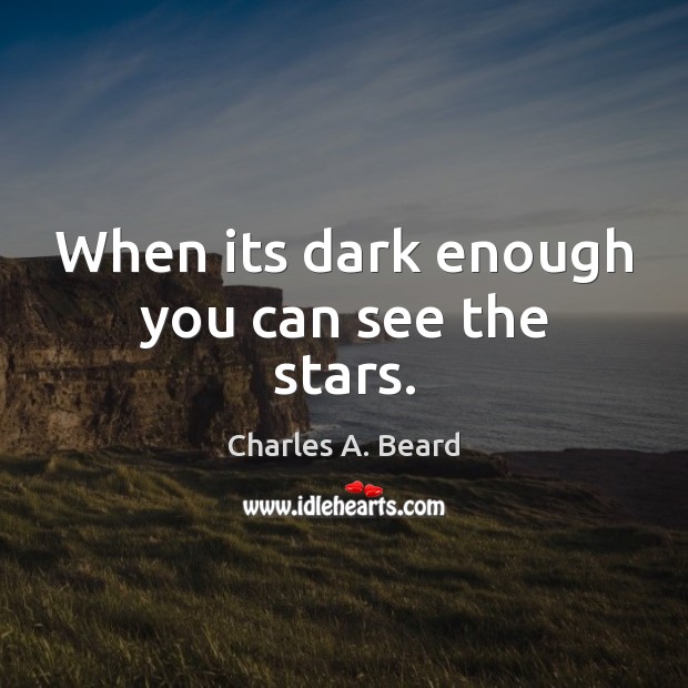 When its dark enough you can see the stars. Charles A. Beard Picture Quote