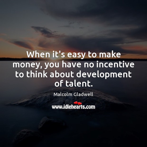 When it’s easy to make money, you have no incentive to think about development of talent. Malcolm Gladwell Picture Quote
