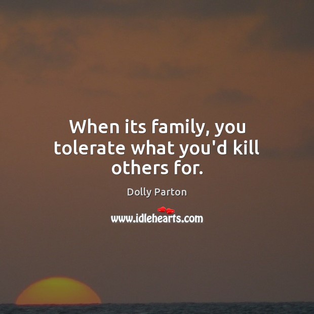 When its family, you tolerate what you’d kill others for. Dolly Parton Picture Quote