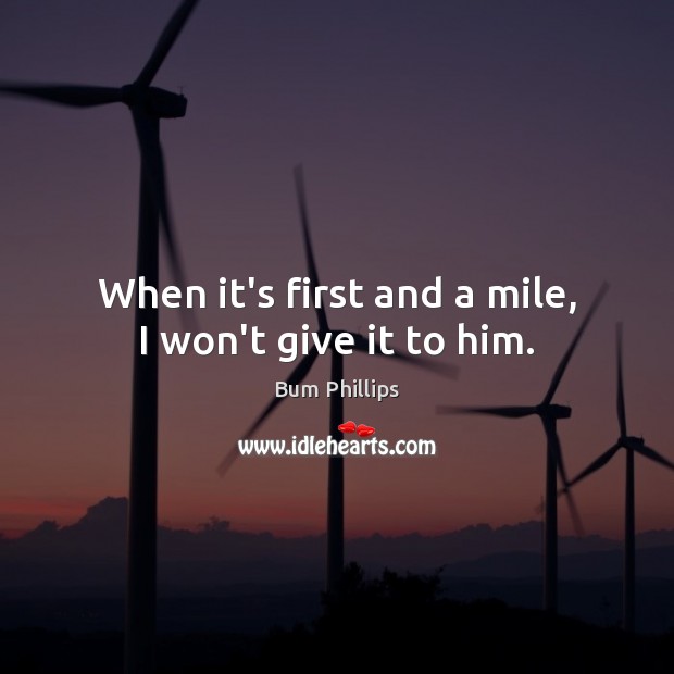 When it’s first and a mile, I won’t give it to him. Bum Phillips Picture Quote