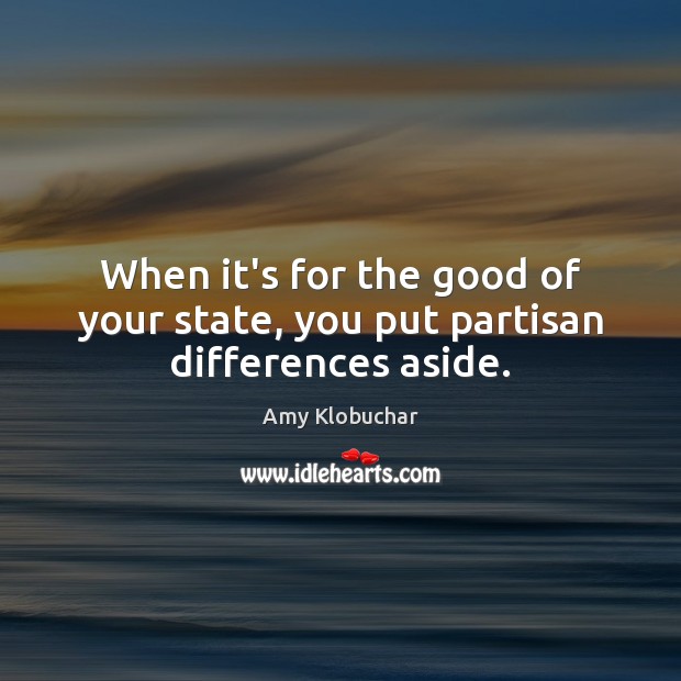 When it’s for the good of your state, you put partisan differences aside. Amy Klobuchar Picture Quote