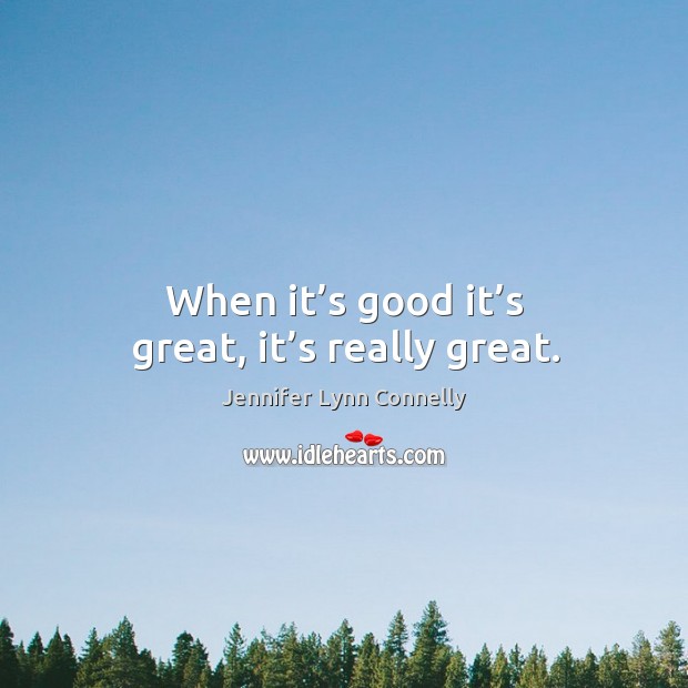 When it’s good it’s great, it’s really great. Jennifer Lynn Connelly Picture Quote