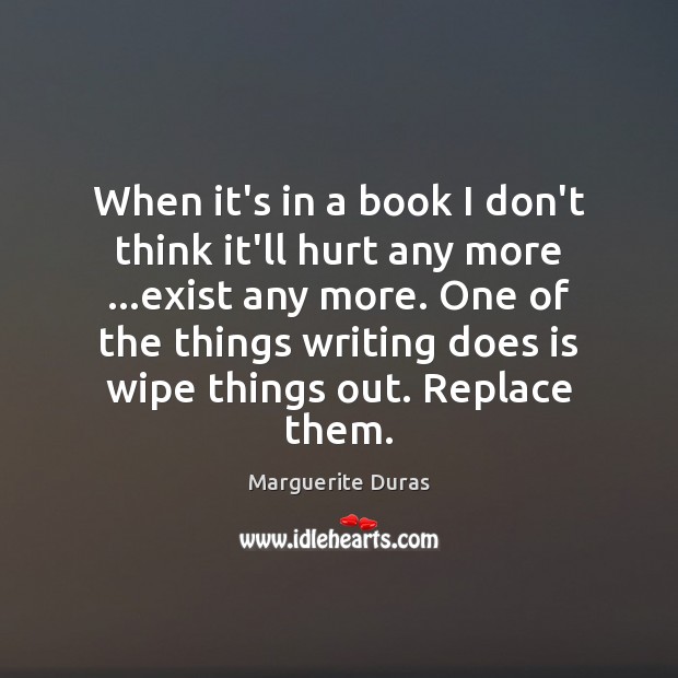 When it’s in a book I don’t think it’ll hurt any more … Marguerite Duras Picture Quote