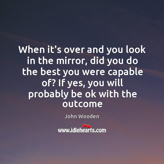 When it’s over and you look in the mirror, did you do John Wooden Picture Quote