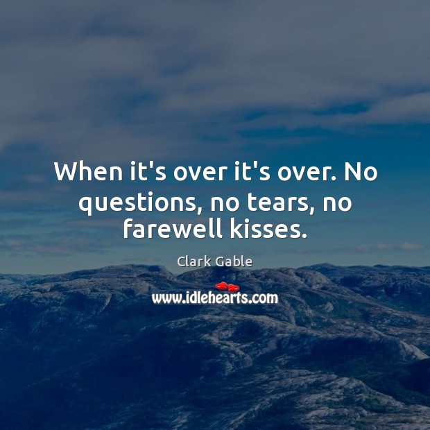 When it’s over it’s over. No questions, no tears, no farewell kisses. 