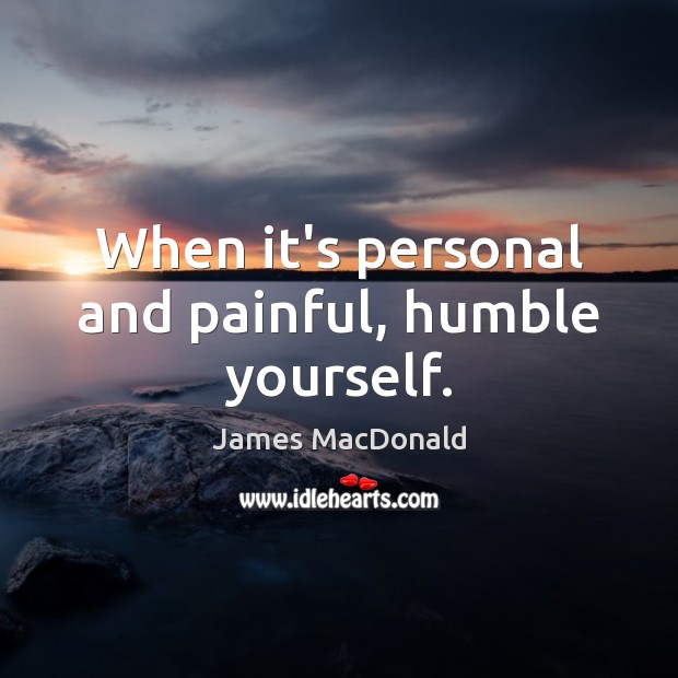 When it’s personal and painful, humble yourself. Image
