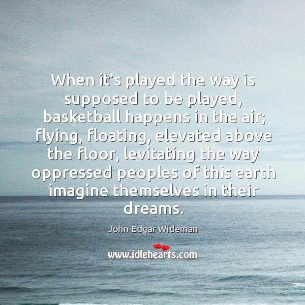 When it’s played the way is supposed to be played, basketball happens John Edgar Wideman Picture Quote