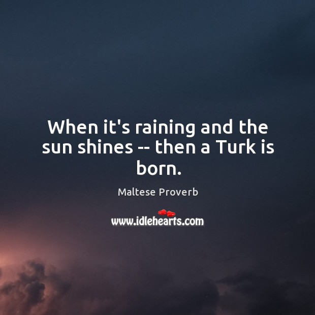 When it’s raining and the sun shines — then a turk is born. Maltese Proverbs Image
