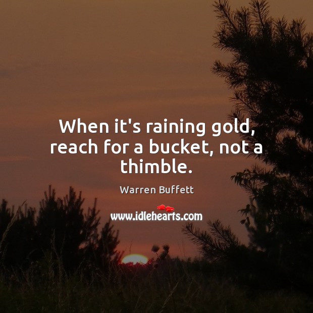 When it’s raining gold, reach for a bucket, not a thimble. Warren Buffett Picture Quote