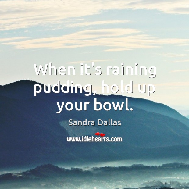 When it’s raining pudding, hold up your bowl. Sandra Dallas Picture Quote