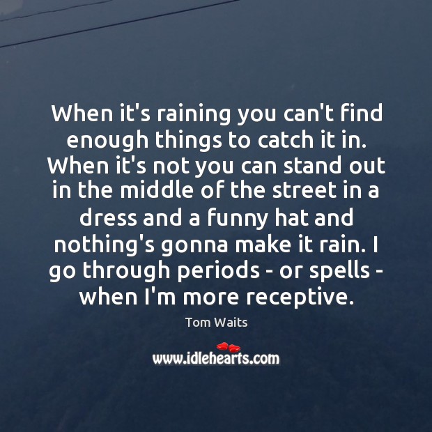 When it’s raining you can’t find enough things to catch it in. Tom Waits Picture Quote