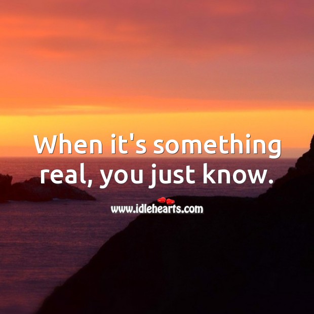 When it’s something real, you just know. 