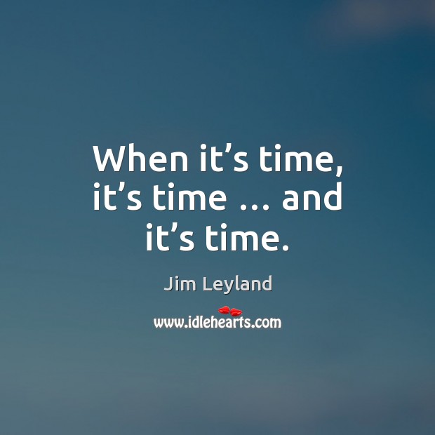 When it’s time, it’s time … and it’s time. Jim Leyland Picture Quote
