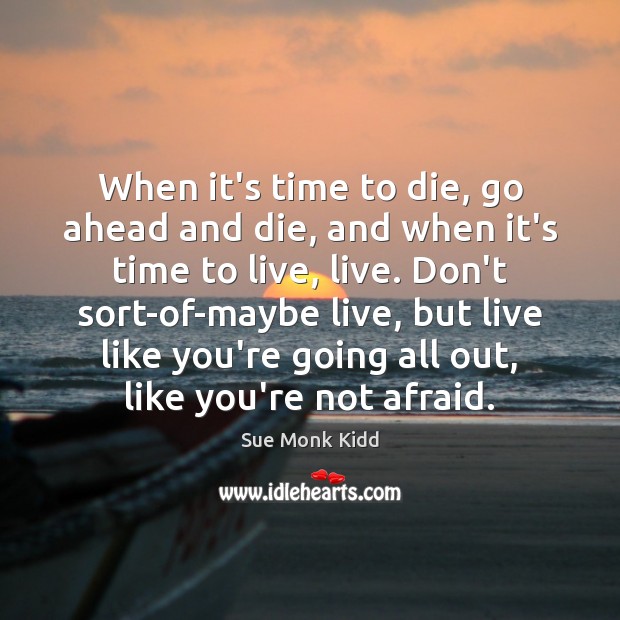 When it’s time to die, go ahead and die, and when it’s Sue Monk Kidd Picture Quote