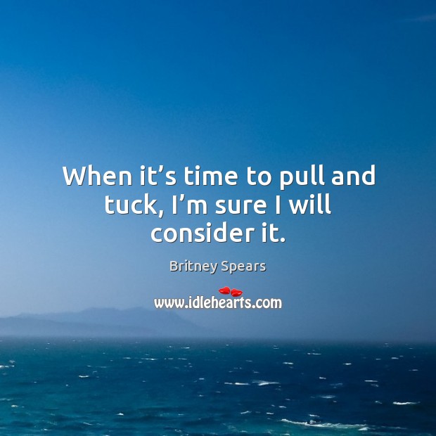 When it’s time to pull and tuck, I’m sure I will consider it. Britney Spears Picture Quote